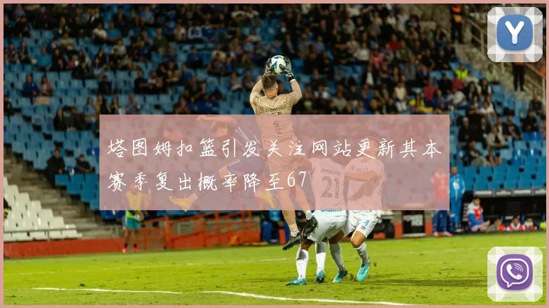 塔图姆扣篮引发关注网站更新其本赛季复出概率降至67