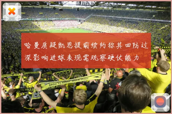 哈曼质疑凯恩提前续约称其回防过深影响进球表现需观察硬仗能力