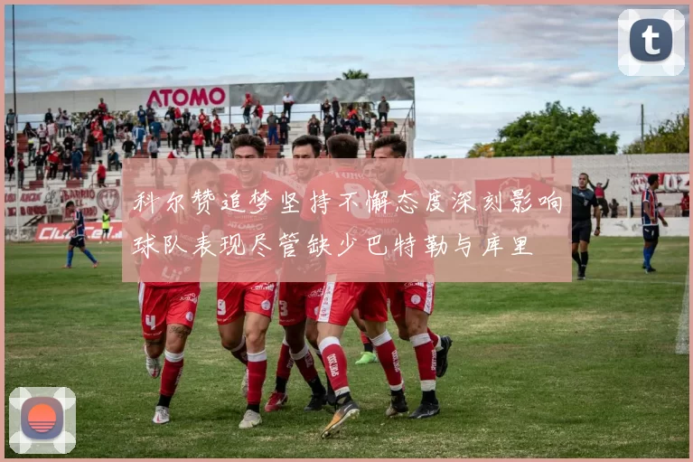 科尔赞追梦坚持不懈态度深刻影响球队表现尽管缺少巴特勒与库里