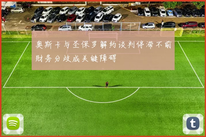 奥斯卡与圣保罗解约谈判停滞不前财务分歧成关键障碍