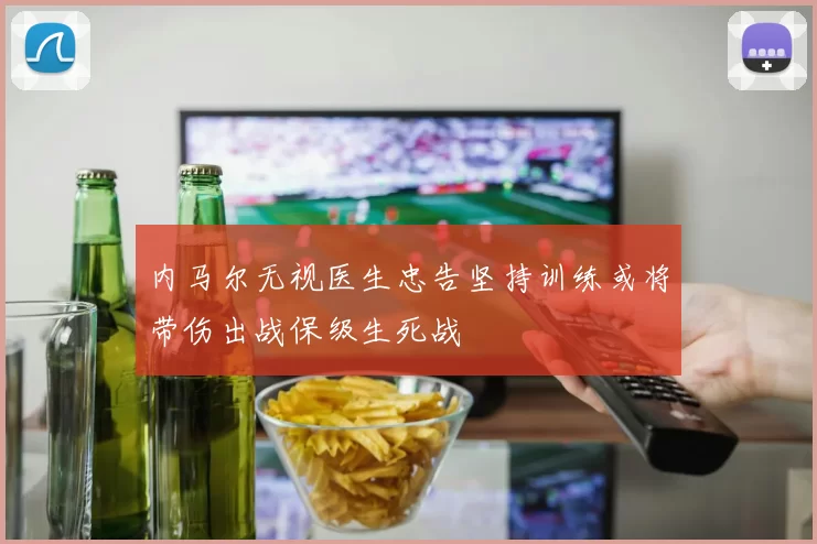 内马尔无视医生忠告坚持训练或将带伤出战保级生死战