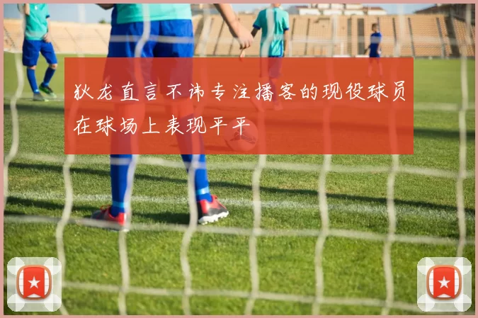 狄龙直言不讳专注播客的现役球员在球场上表现平平