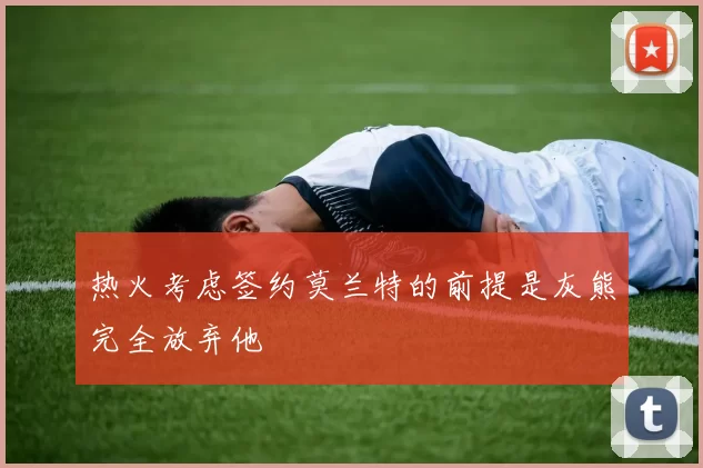 热火考虑签约莫兰特的前提是灰熊完全放弃他