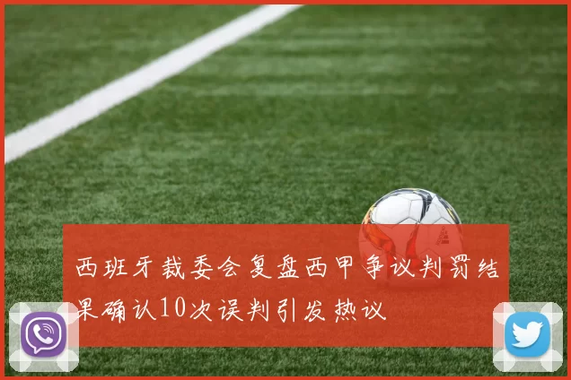 西班牙裁委会复盘西甲争议判罚结果确认10次误判引发热议