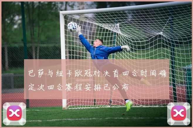 巴萨与纽卡欧冠对决首回合时间确定次回合赛程安排已公布