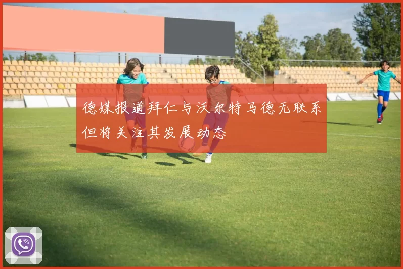 德媒报道拜仁与沃尔特马德无联系但将关注其发展动态