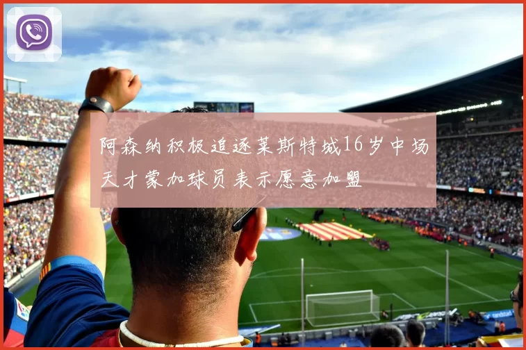 阿森纳积极追逐莱斯特城16岁中场天才蒙加球员表示愿意加盟