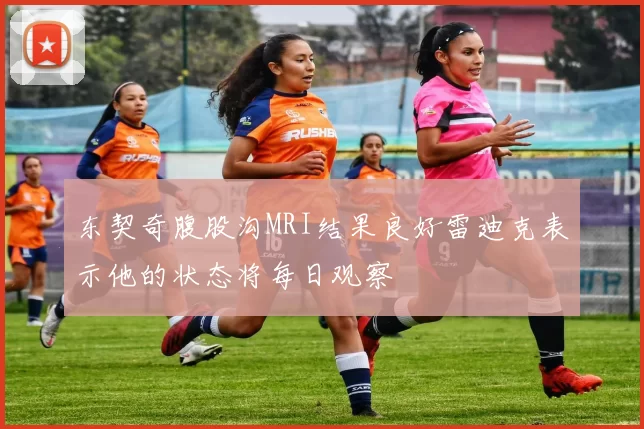 东契奇腹股沟MRI结果良好雷迪克表示他的状态将每日观察