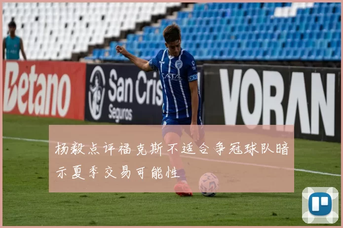 杨毅点评福克斯不适合争冠球队暗示夏季交易可能性