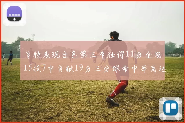 亨特表现出色第三节独得11分全场15投7中贡献19分三分球命中率高达375