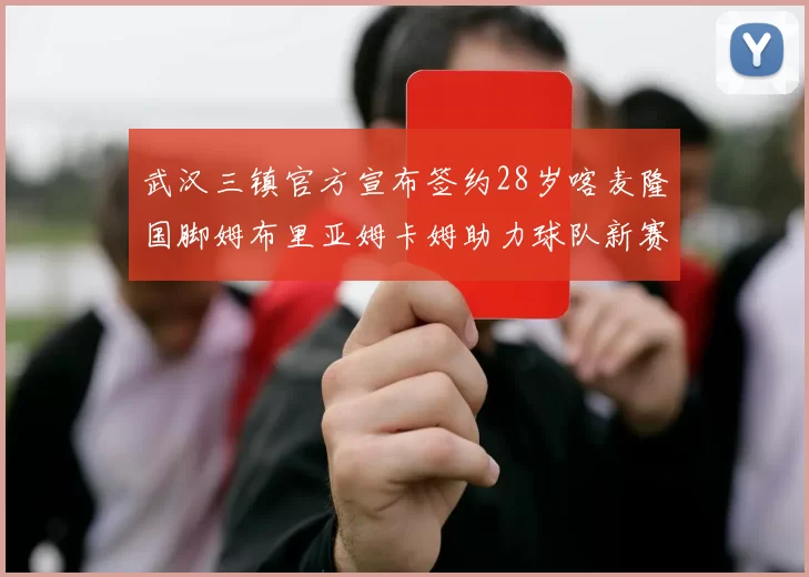 武汉三镇官方宣布签约28岁喀麦隆国脚姆布里亚姆卡姆助力球队新赛季