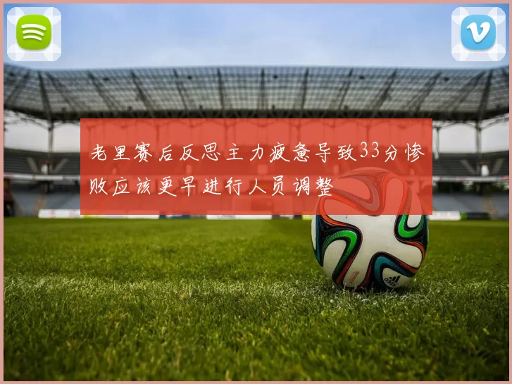 老里赛后反思主力疲惫导致33分惨败应该更早进行人员调整