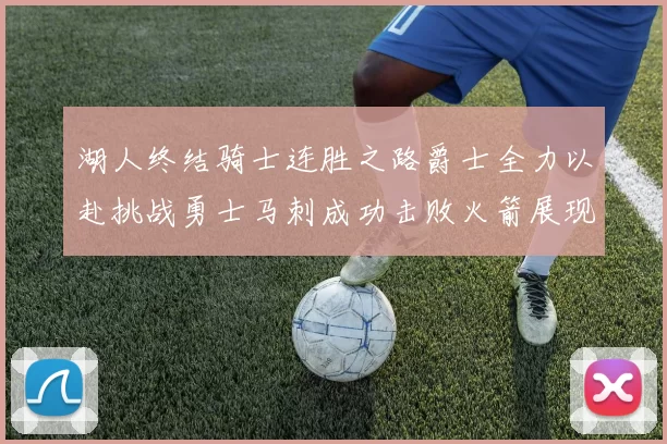 湖人终结骑士连胜之路爵士全力以赴挑战勇士马刺成功击败火箭展现实力