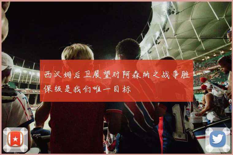 西汉姆后卫展望对阿森纳之战争胜保级是我们唯一目标