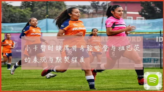 小卡暂时缺席将考验哈登与祖巴茨的表现与默契程度