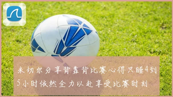 米切尔分享背靠背比赛心得只睡4到5小时依然全力以赴享受比赛时刻