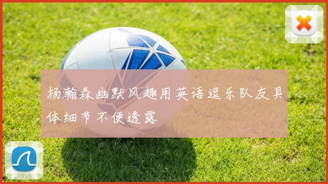 杨瀚森幽默风趣用英语逗乐队友具体细节不便透露