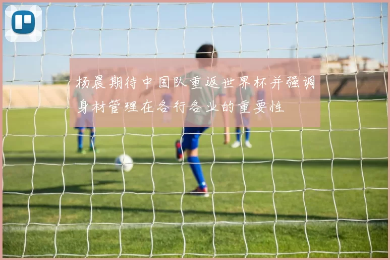 杨晨期待中国队重返世界杯并强调身材管理在各行各业的重要性
