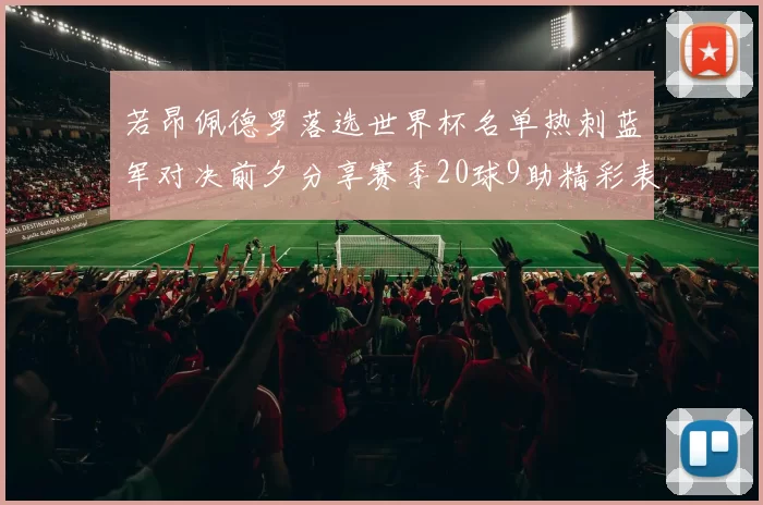 若昂佩德罗落选世界杯名单热刺蓝军对决前夕分享赛季20球9助精彩表现