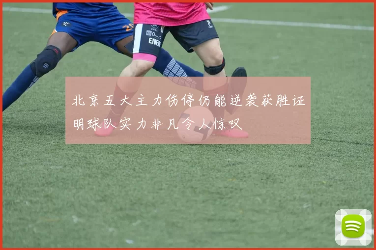 北京五大主力伤停仍能逆袭获胜证明球队实力非凡令人惊叹