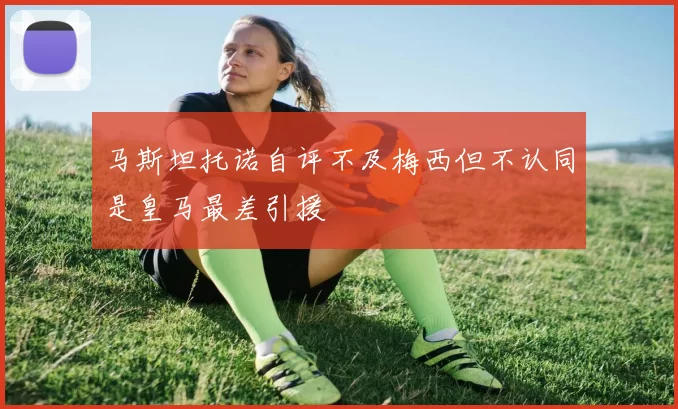马斯坦托诺自评不及梅西但不认同是皇马最差引援